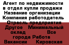 Агент по недвижимости в отдел купли-продажи › Название организации ­ Компания-работодатель › Отрасль предприятия ­ Другое › Минимальный оклад ­ 50 000 - Все города Работа » Вакансии   . Кировская обл.,Захарищево п.